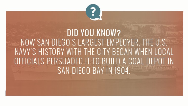 Did you know? Now San Diego's largest employer, the U.S. Navy's history with the city began when local officials persuaded it to build a coal depot in San Diego Bay in 1904.